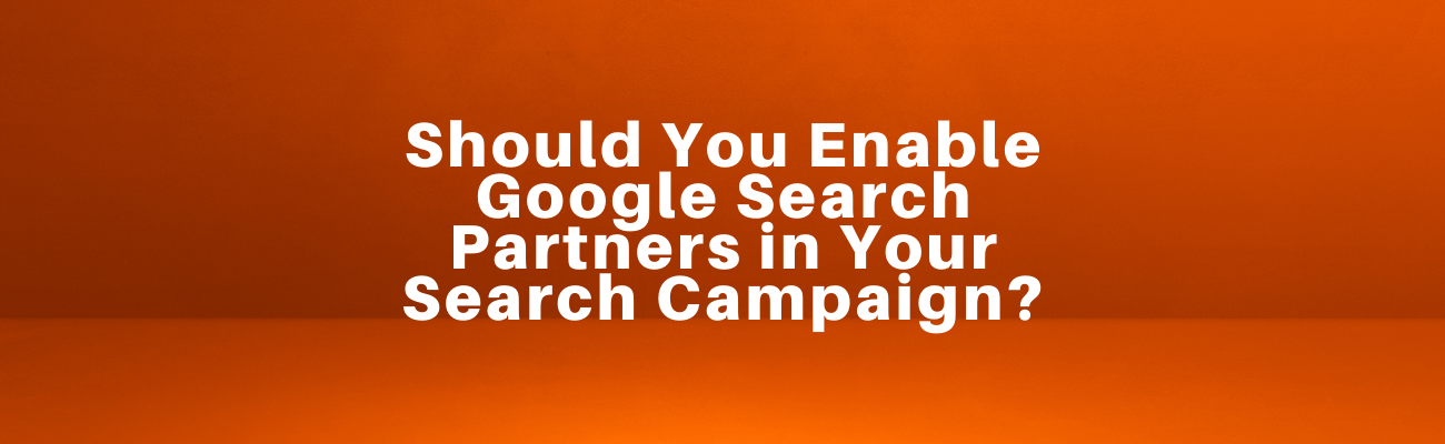 Should You Enable Google Search Partners in Your Search Campaign? (Pros, Cons & When to Use It)